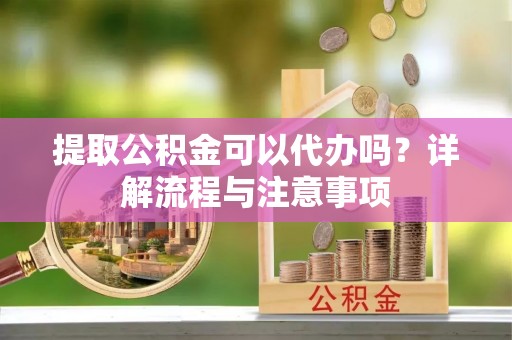 门头沟提取公积金可以代办吗？详解流程与注意事项