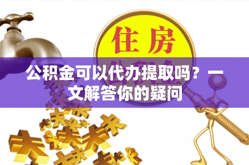 门头沟公积金可以代办提取吗？一文解答你的疑问