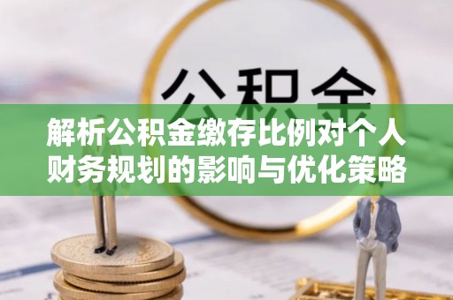 门头沟解析公积金缴存比例对个人财务规划的影响与优化策略