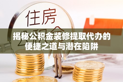 门头沟揭秘公积金装修提取代办的便捷之道与潜在陷阱