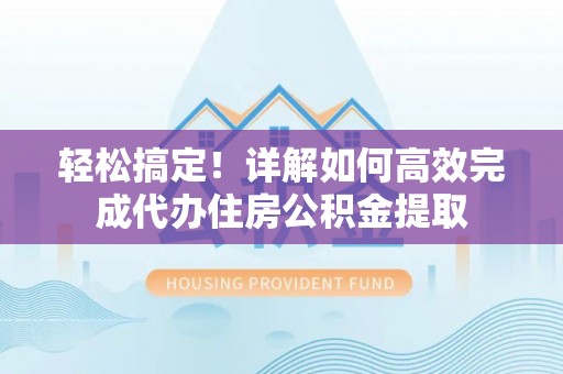 门头沟轻松搞定！详解如何高效完成代办住房公积金提取