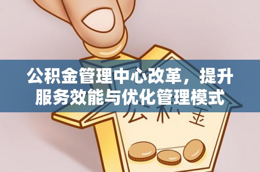 门头沟公积金管理中心改革，提升服务效能与优化管理模式