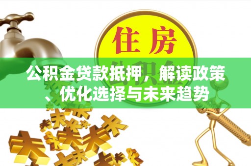 门头沟公积金贷款抵押，解读政策、优化选择与未来趋势