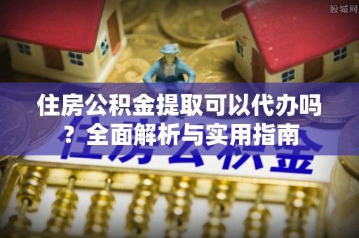门头沟住房公积金提取可以代办吗？全面解析与实用指南