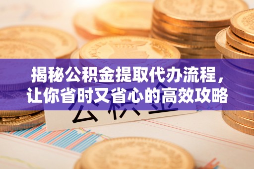 门头沟揭秘公积金提取代办流程，让你省时又省心的高效攻略