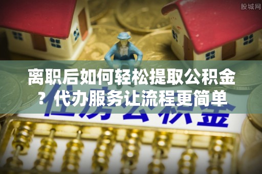 门头沟离职后如何轻松提取公积金？代办服务让流程更简单