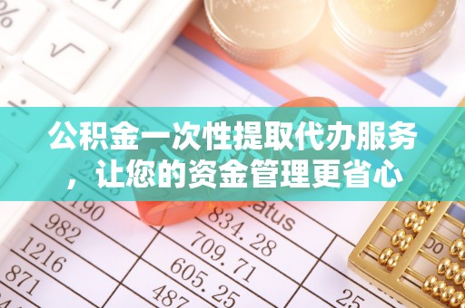 门头沟公积金一次性提取代办服务，让您的资金管理更省心