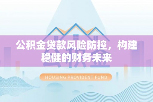 门头沟公积金贷款风险防控，构建稳健的财务未来