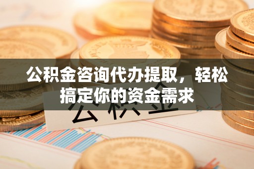 门头沟公积金咨询代办提取，轻松搞定你的资金需求