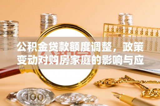 门头沟公积金贷款额度调整，政策变动对购房家庭的影响与应对策略