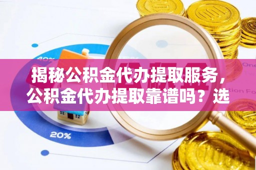 门头沟揭秘公积金代办提取服务，公积金代办提取靠谱吗？选择需谨慎