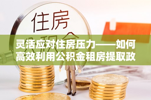 门头沟灵活应对住房压力——如何高效利用公积金租房提取政策