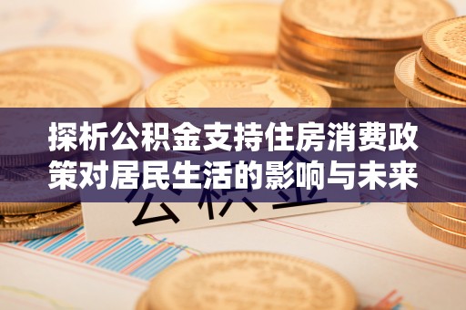 门头沟探析公积金支持住房消费政策对居民生活的影响与未来展望