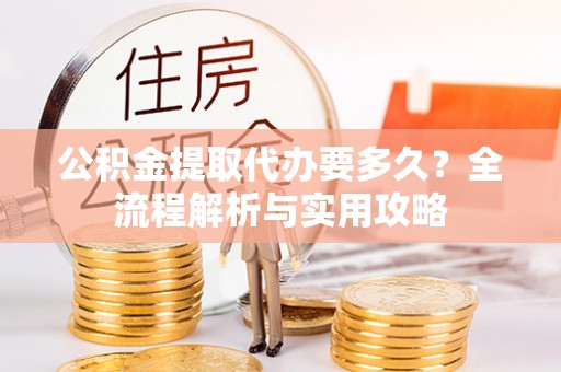 门头沟公积金提取代办要多久？全流程解析与实用攻略