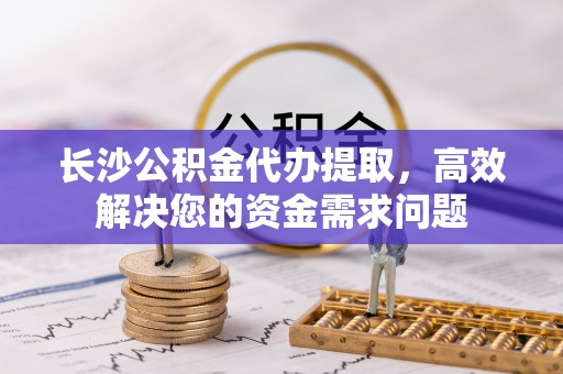 门头沟长沙公积金代办提取，高效解决您的资金需求问题