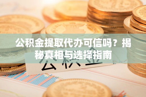 门头沟公积金提取代办可信吗？揭秘真相与选择指南