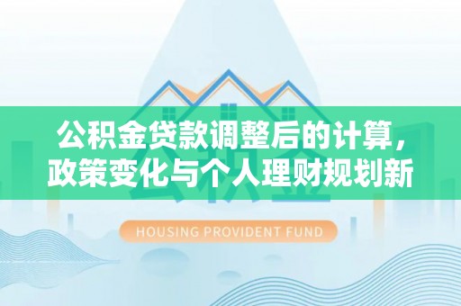 门头沟公积金贷款调整后的计算，政策变化与个人理财规划新方向
