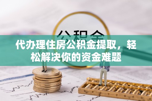 门头沟代办理住房公积金提取，轻松解决你的资金难题