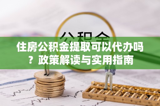 门头沟住房公积金提取可以代办吗？政策解读与实用指南