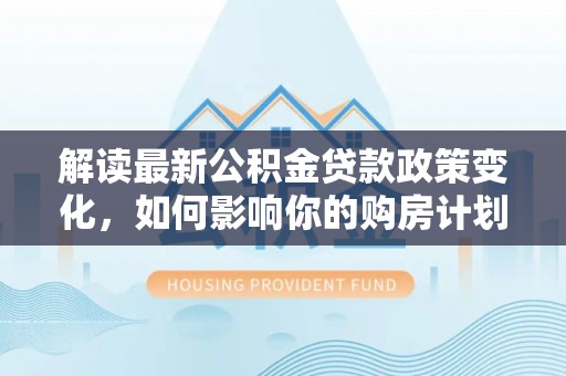 门头沟解读最新公积金贷款政策变化，如何影响你的购房计划？