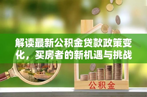 门头沟解读最新公积金贷款政策变化，买房者的新机遇与挑战