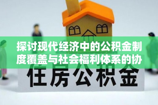 门头沟探讨现代经济中的公积金制度覆盖与社会福利体系的协同发展