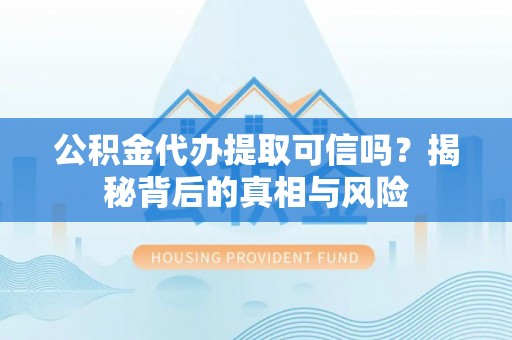 门头沟公积金代办提取可信吗？揭秘背后的真相与风险
