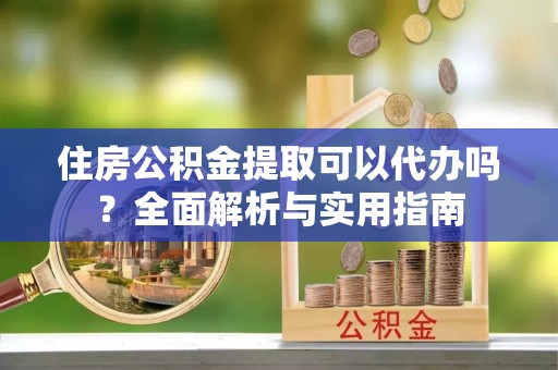 门头沟住房公积金提取可以代办吗？全面解析与实用指南