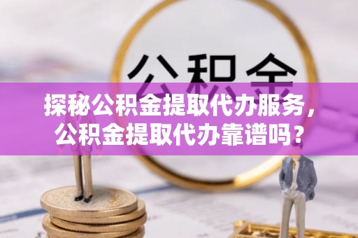 门头沟探秘公积金提取代办服务，公积金提取代办靠谱吗？