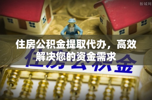 门头沟住房公积金提取代办，高效解决您的资金需求