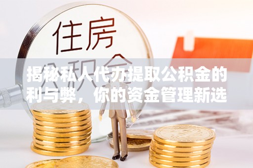 门头沟揭秘私人代办提取公积金的利与弊，你的资金管理新选择