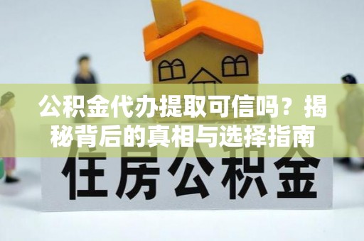 门头沟公积金代办提取可信吗？揭秘背后的真相与选择指南