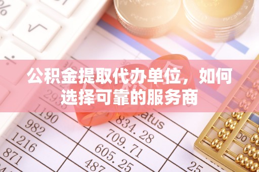 门头沟公积金提取代办单位，如何选择可靠的服务商
