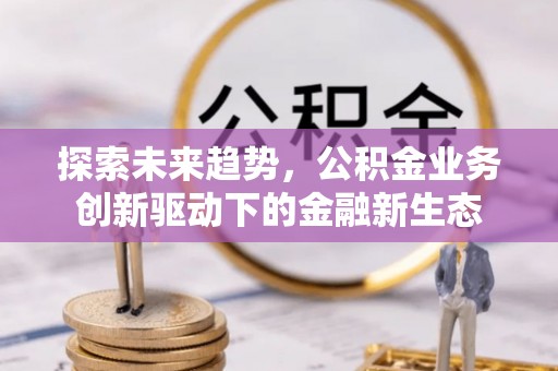 门头沟探索未来趋势，公积金业务创新驱动下的金融新生态