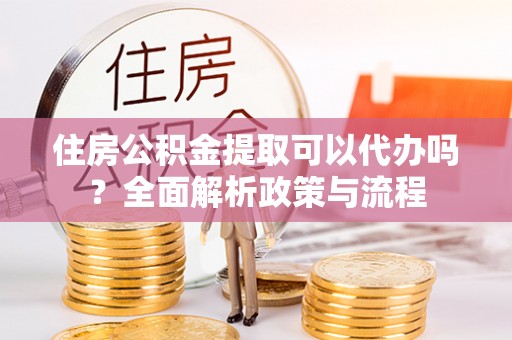 门头沟住房公积金提取可以代办吗？全面解析政策与流程