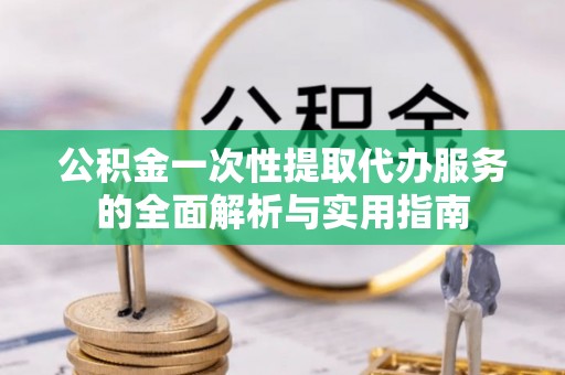 门头沟公积金一次性提取代办服务的全面解析与实用指南