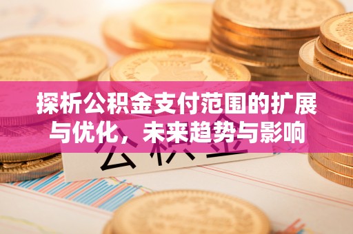 门头沟探析公积金支付范围的扩展与优化，未来趋势与影响