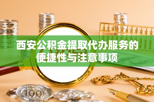 门头沟西安公积金提取代办服务的便捷性与注意事项