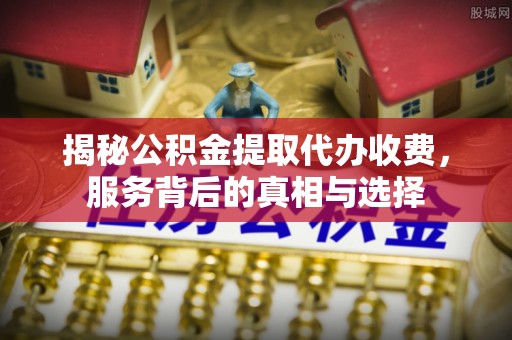 门头沟揭秘公积金提取代办收费，服务背后的真相与选择