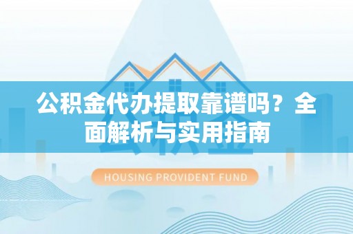 门头沟公积金代办提取靠谱吗？全面解析与实用指南