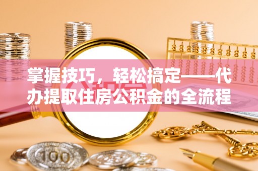 门头沟掌握技巧，轻松搞定——代办提取住房公积金的全流程解析