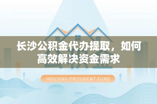 门头沟长沙公积金代办提取，如何高效解决资金需求