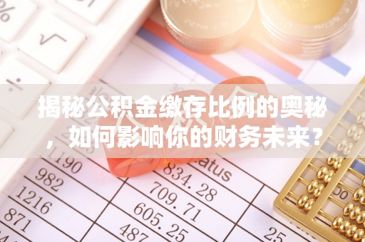 门头沟揭秘公积金缴存比例的奥秘，如何影响你的财务未来？