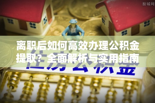 门头沟离职后如何高效办理公积金提取？全面解析与实用指南