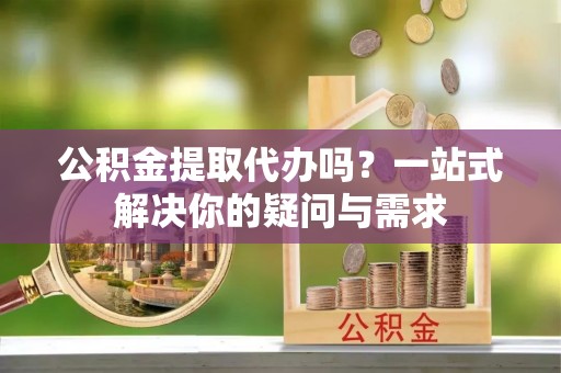 门头沟公积金提取代办吗？一站式解决你的疑问与需求