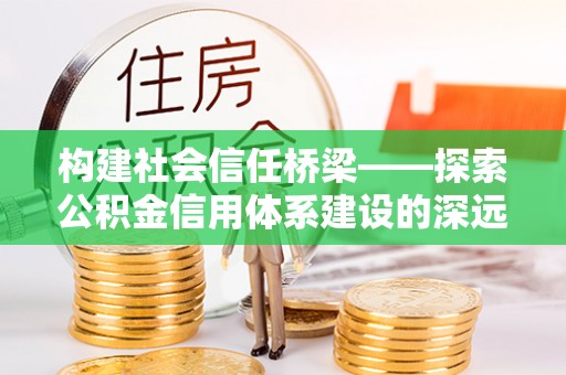 门头沟构建社会信任桥梁——探索公积金信用体系建设的深远意义