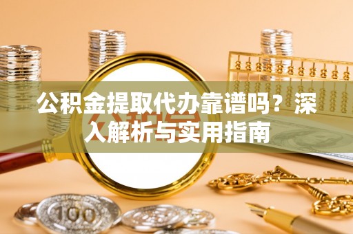 门头沟公积金提取代办靠谱吗？深入解析与实用指南