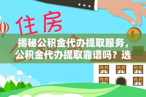 门头沟揭秘公积金代办提取服务，公积金代办提取靠谱吗？选择前你需要知道这些！