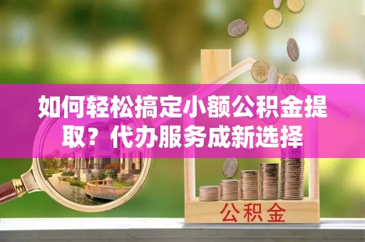 门头沟如何轻松搞定小额公积金提取？代办服务成新选择