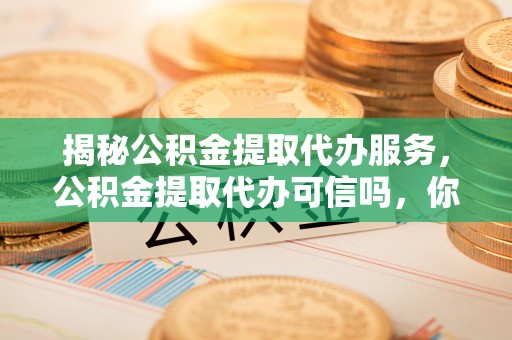 门头沟揭秘公积金提取代办服务，公积金提取代办可信吗，你需要知道的真相